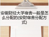 安徽财经大学宿舍一般是怎么分配的(安财宿舍分配方式)