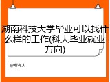 湖南科技大学毕业可以找什么样的工作(科大毕业就业方向)
