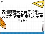 贵州师范大学有多少学生，师资力量如何(贵师大学生师资)