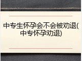 中专生怀孕会不会被劝退(中专怀孕劝退)