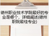 德州职业技术学院最好的专业是哪个，详细阐述(德州职院最佳专业)