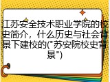 江苏安全技术职业学院的校史简介，什么历史与社会背景下建校的("苏安院校史背景")