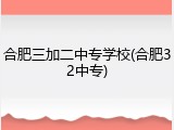 合肥三加二中专学校(合肥32中专)