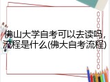 佛山大学自考可以去读吗，流程是什么(佛大自考流程)