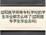益阳医学高等专科学校的学生毕业都怎么样了(益阳医专学生毕业去向)