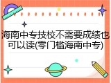 海南中专技校不需要成绩也可以读(零门槛海南中专)