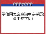 学信网怎么查询中专学历(查中专学历)