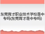 东莞育才职业技术学校是中专吗(东莞育才是中专吗)