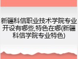 新疆科信职业技术学院专业开设有哪些,特色在哪(新疆科信学院专业特色)