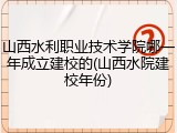 山西水利职业技术学院哪一年成立建校的(山西水院建校年份)