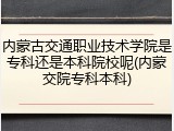 内蒙古交通职业技术学院是专科还是本科院校呢(内蒙交院专科本科)