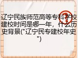 辽宁民族师范高等专科学校建校时间是哪一年，什么历史背景("辽宁民专建校年史")
