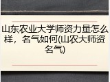 山东农业大学师资力量怎么样，名气如何(山农大师资名气)