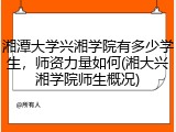 湘潭大学兴湘学院有多少学生，师资力量如何(湘大兴湘学院师生概况)