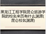 黑龙江工程学院昆仑旅游学院的校名来历有什么渊源(昆仑校名渊源)