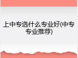 上中专选什么专业好(中专专业推荐)