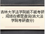 吉林大学法学院能不能考研，成绩在哪里查询(吉大法学院考研查分)