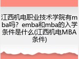 江西机电职业技术学院有mba吗？emba和mba的入学条件是什么(江西机电MBA条件)