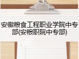 安徽粮食工程职业学院中专部(安粮职院中专部)