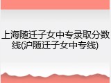 上海随迁子女中专录取分数线(沪随迁子女中专线)