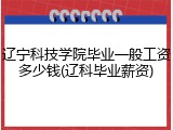 辽宁科技学院毕业一般工资多少钱(辽科毕业薪资)