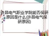 许昌电气职业学院能否保研，原因是什么(许昌电气保研原因)