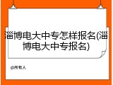 淄博电大中专怎样报名(淄博电大中专报名)