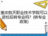 重庆航天职业技术学院可以进校后转专业吗？(转专业政策)