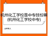 杭州化工学校是中专技校嘛(杭州化工学校中专)