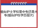 烟台护士学校是中专还是大专(烟台护校学历层次)