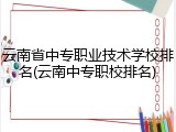 云南省中专职业技术学校排名(云南中专职校排名)