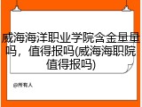 威海海洋职业学院含金量量吗，值得报吗(威海海职院值得报吗)