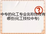 中专的化工专业名称技校有哪些(化工技校中专)