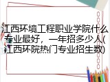 江西环境工程职业学院什么专业最好，一年招多少人(江西环院热门专业招生数)