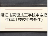 潜江市高级技工学校中专招生(潜江技校中专招生)