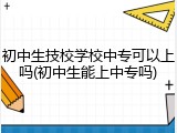 初中生技校学校中专可以上吗(初中生能上中专吗)