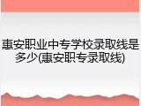 惠安职业中专学校录取线是多少(惠安职专录取线)