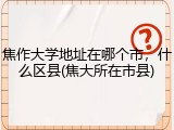 焦作大学地址在哪个市，什么区县(焦大所在市县)