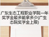 广东生态工程职业学院一年奖学金最多能拿多少(广生态院奖学金上限)