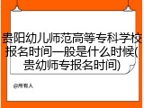 贵阳幼儿师范高等专科学校报名时间一般是什么时候(贵幼师专报名时间)