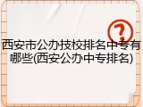 西安市公办技校排名中专有哪些(西安公办中专排名)