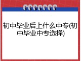 初中毕业后上什么中专(初中毕业中专选择)