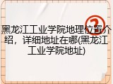 黑龙江工业学院地理位置介绍，详细地址在哪(黑龙江工业学院地址)