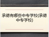 承德有哪些中专学校(承德中专学校)