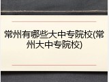 常州有哪些大中专院校(常州大中专院校)