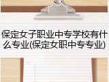 保定女子职业中专学校有什么专业(保定女职中专专业)