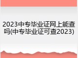 2023中专毕业证网上能查吗(中专毕业证可查2023)