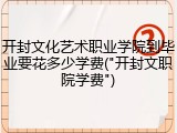 开封文化艺术职业学院到毕业要花多少学费("开封文职院学费")