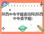 陕西中专学籍查询网(陕西中专查学籍)