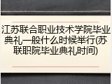 江苏联合职业技术学院毕业典礼一般什么时候举行(苏联职院毕业典礼时间)